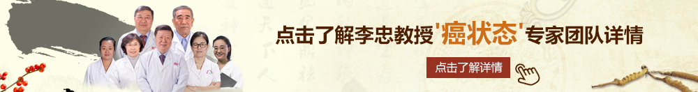 日嫩逼黄色的视频北京御方堂李忠教授“癌状态”专家团队详细信息